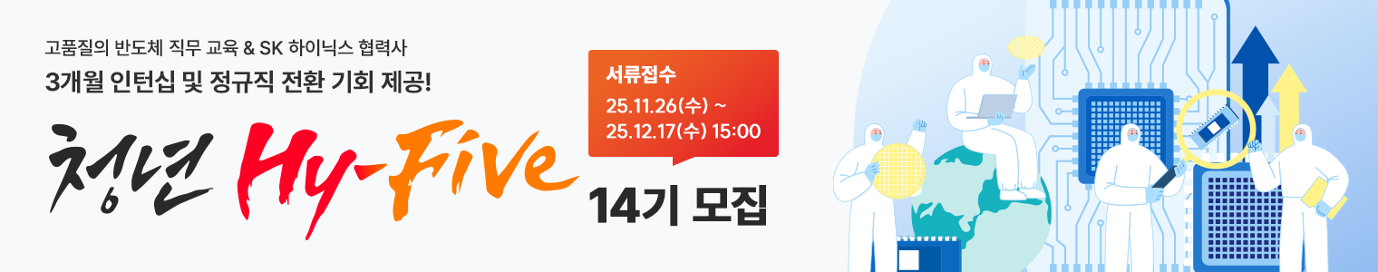 고품질의 반도체 직무교육 & SK하이닉스 협력사 3개월 인턴십 및 정규직 전환 기회 제공!청년 Hy-Five 서류접수  25.11.26(수) ~ 25.12.17(수) 15:00 14기 모집 바로가기